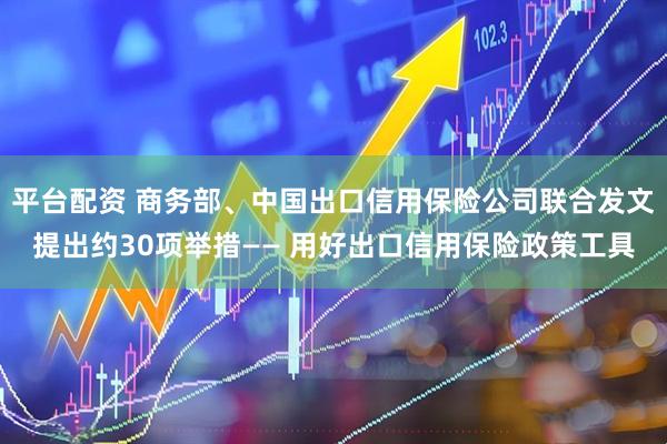 平台配资 商务部、中国出口信用保险公司联合发文提出约30项举措—— 用好出口信用保险政策工具