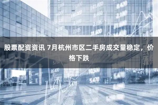 股票配资资讯 7月杭州市区二手房成交量稳定，价格下跌