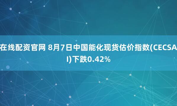 在线配资官网 8月7日中国能化现货估价指数(CECSAI)下跌0.42%