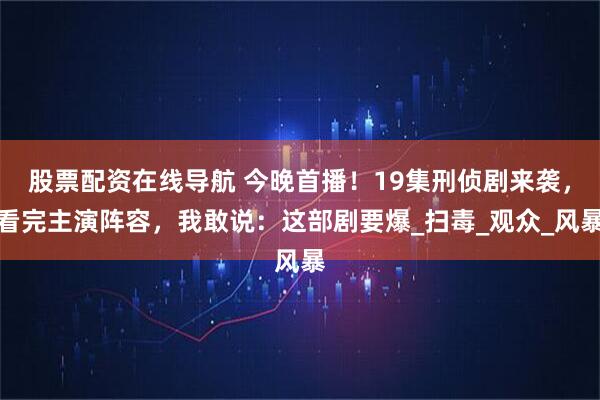 股票配资在线导航 今晚首播！19集刑侦剧来袭，看完主演阵容，我敢说：这部剧要爆_扫毒_观众_风暴