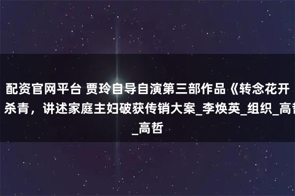 配资官网平台 贾玲自导自演第三部作品《转念花开》杀青，讲述家庭主妇破获传销大案_李焕英_组织_高哲