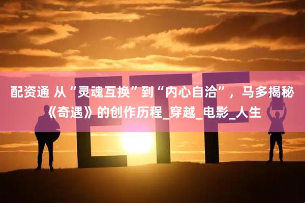 配资通 从“灵魂互换”到“内心自洽”，马多揭秘《奇遇》的创作历程_穿越_电影_人生