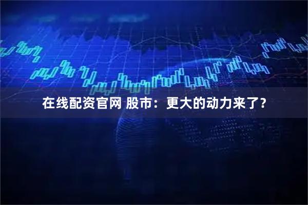 在线配资官网 股市：更大的动力来了？